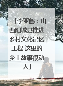 李亚鹤：山西阳城县推进乡村文化记忆工程 这里的乡土故事很动人
