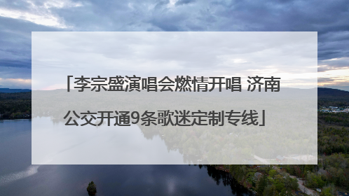 李宗盛演唱会燃情开唱 济南公交开通9条歌迷定制专线