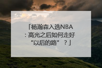 杨瀚森入选NBA：高光之后如何走好“以后的路”？