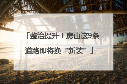 整治提升！房山这9条道路即将换“新装”