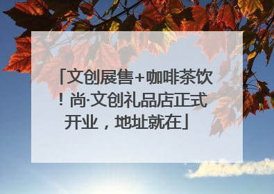 文创展售+咖啡茶饮！尚·文创礼品店正式开业，地址就在