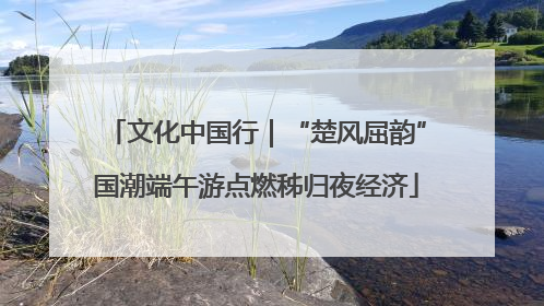 文化中国行｜“楚风屈韵”国潮端午游点燃秭归夜经济