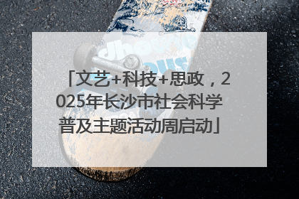文艺+科技+思政，2025年长沙市社会科学普及主题活动周启动