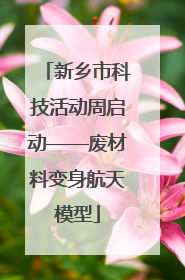 新乡市科技活动周启动——废材料变身航天模型