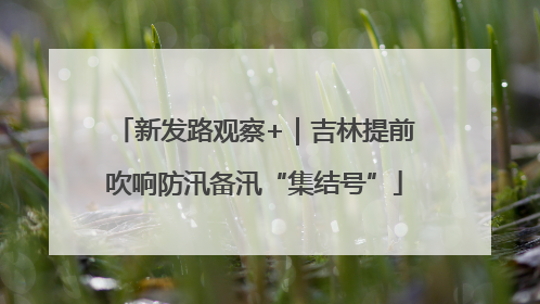 新发路观察+｜吉林提前吹响防汛备汛“集结号”