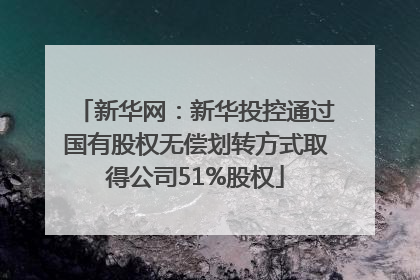 新华网：新华投控通过国有股权无偿划转方式取得公司51%股权