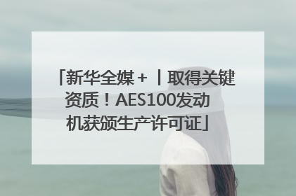 新华全媒＋丨取得关键资质！AES100发动机获颁生产许可证