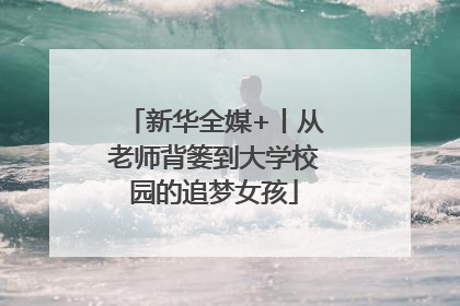 新华全媒+丨从老师背篓到大学校园的追梦女孩