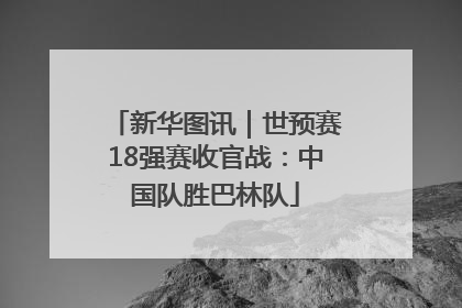 新华图讯｜世预赛18强赛收官战：中国队胜巴林队