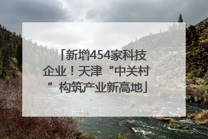 新增454家科技企业！天津“中关村”构筑产业新高地