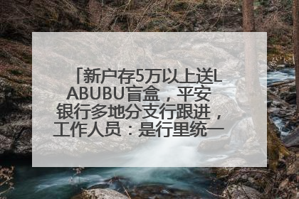 新户存5万以上送LABUBU盲盒，平安银行多地分支行跟进，工作人员：是行里统一的，进货渠道不清楚