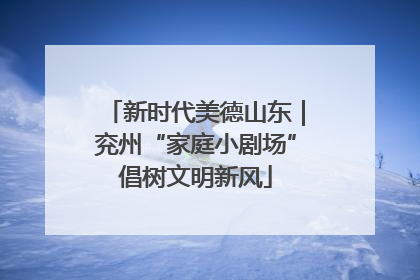 新时代美德山东｜兖州“家庭小剧场”倡树文明新风