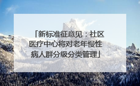 新标准征意见：社区医疗中心将对老年慢性病人群分级分类管理