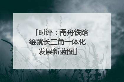 时评：甬舟铁路绘就长三角一体化发展新蓝图
