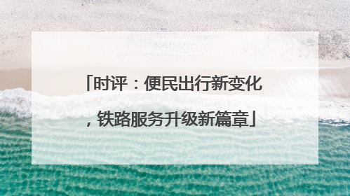 时评：便民出行新变化，铁路服务升级新篇章