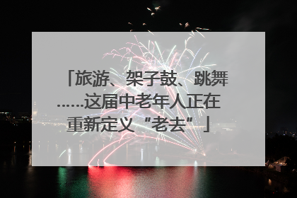 旅游、架子鼓、跳舞……这届中老年人正在重新定义“老去”