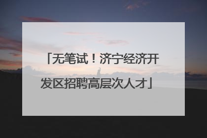 无笔试！济宁经济开发区招聘高层次人才