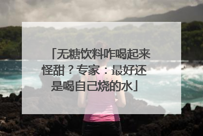 无糖饮料咋喝起来怪甜？专家：最好还是喝自己烧的水