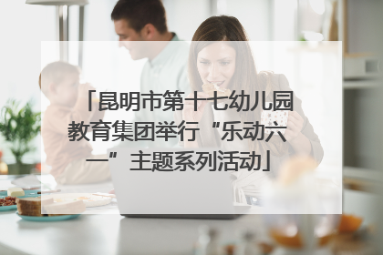 昆明市第十七幼儿园教育集团举行“乐动六一”主题系列活动