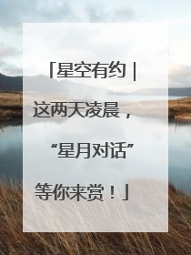 星空有约｜这两天凌晨，“星月对话”等你来赏！