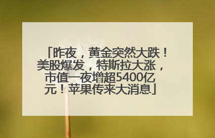昨夜，黄金突然大跌！美股爆发，特斯拉大涨，市值一夜增超5400亿元！苹果传来大消息