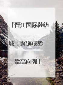 晋江国际鞋纺城：聚链成势 攀高向强