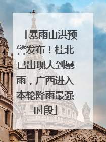 暴雨山洪预警发布！桂北已出现大到暴雨，广西进入本轮降雨最强时段