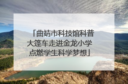 曲靖市科技馆科普大篷车走进金龙小学点燃学生科学梦想