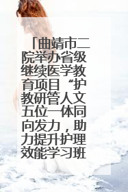 曲靖市二院举办省级继续医学教育项目“护教研管人文五位一体同向发力，助力提升护理效能学习班”