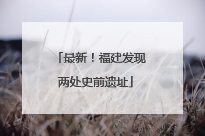 最新！福建发现两处史前遗址