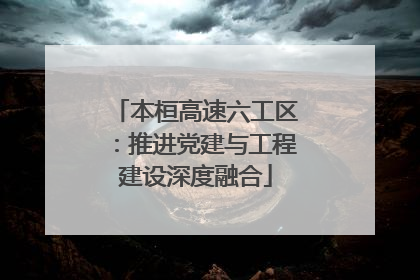 本桓高速六工区：推进党建与工程建设深度融合