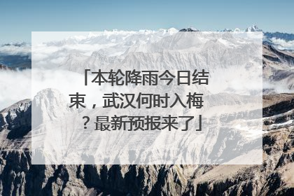 本轮降雨今日结束，武汉何时入梅？最新预报来了