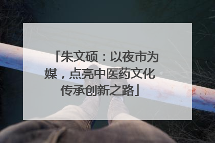 朱文硕：以夜市为媒，点亮中医药文化传承创新之路