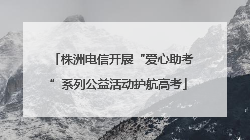 株洲电信开展“爱心助考”系列公益活动护航高考