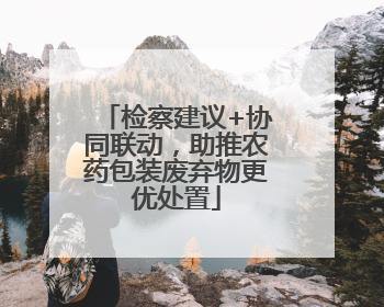 检察建议+协同联动，助推农药包装废弃物更优处置
