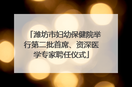 潍坊市妇幼保健院举行第二批首席、资深医学专家聘任仪式