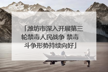 潍坊市深入开展第三轮禁毒人民战争 禁毒斗争形势持续向好