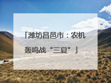 潍坊昌邑市：农机轰鸣战“三夏”