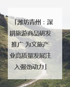潍坊青州：深耕旅游商品研发推广 为文旅产业高质量发展注入强劲动力