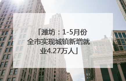 潍坊：1-5月份全市实现城镇新增就业4.27万人