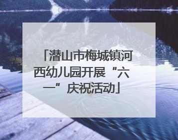 潜山市梅城镇河西幼儿园开展“六一”庆祝活动