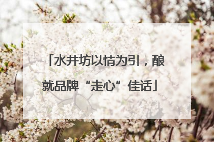 水井坊以情为引，酿就品牌“走心”佳话