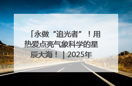 永做“追光者”！用热爱点亮气象科学的星辰大海！｜2025年气象科技活动周