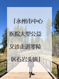 永州市中心医院大型公益义诊走进零陵区石岩头镇