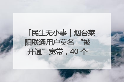 民生无小事｜烟台莱阳联通用户莫名 “被开通”宽带，40 个月扣费无人知