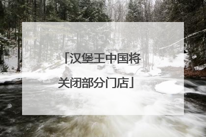 汉堡王中国将关闭部分门店