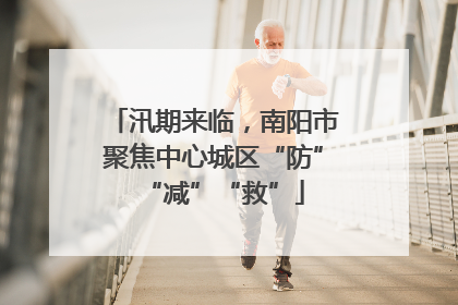 汛期来临，南阳市聚焦中心城区“防”“减”“救”