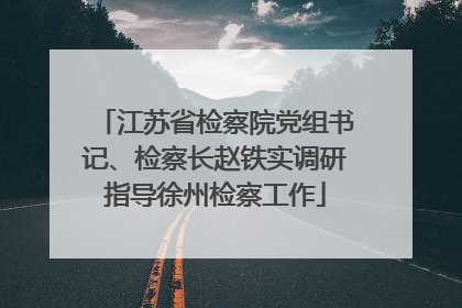 江苏省检察院党组书记、检察长赵铁实调研指导徐州检察工作