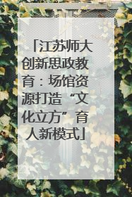 江苏师大创新思政教育：场馆资源打造“文化立方”育人新模式