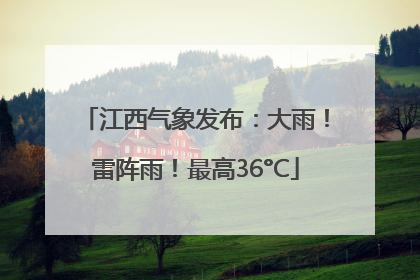 江西气象发布：大雨！雷阵雨！最高36°C